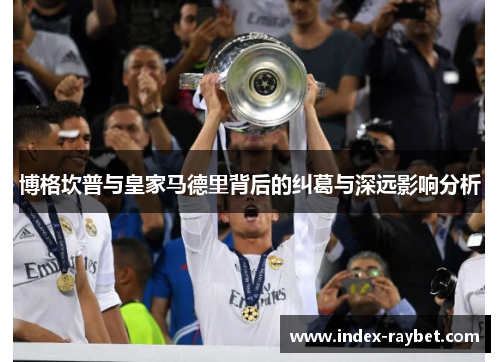 博格坎普与皇家马德里背后的纠葛与深远影响分析 博格坎普与皇家马德里背后的纠葛与深远影响分析