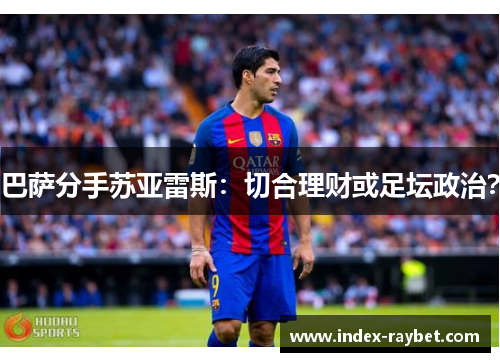 巴萨分手苏亚雷斯:切合理财或足坛政治? 巴萨分手苏亚雷斯:切合理财或足坛政治?