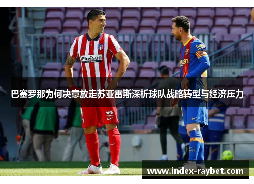 巴塞罗那为何决意放走苏亚雷斯深析球队战略转型与经济压力 巴塞罗那为何决意放走苏亚雷斯深析球队战略转型与经济压力