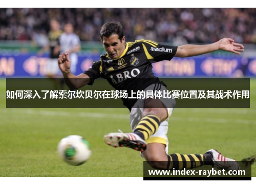 如何深入了解索尔坎贝尔在球场上的具体比赛位置及其战术作用 如何深入了解索尔坎贝尔在球场上的具体比赛位置及其战术作用