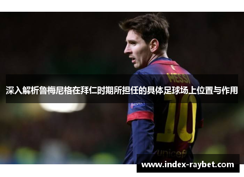深入解析鲁梅尼格在拜仁时期所担任的具体足球场上位置与作用 深入解析鲁梅尼格在拜仁时期所担任的具体足球场上位置与作用