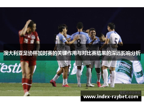 澳大利亚足协杯加时赛的关键作用与对比赛结果的深远影响分析 澳大利亚足协杯加时赛的关键作用与对比赛结果的深远影响分析