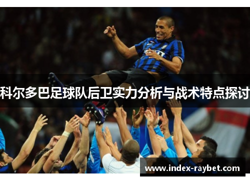 科尔多巴足球队后卫实力分析与战术特点探讨 科尔多巴足球队后卫实力分析与战术特点探讨