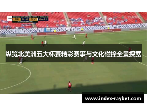 纵览北美洲五大杯赛精彩赛事与文化碰撞全景探索 纵览北美洲五大杯赛精彩赛事与文化碰撞全景探索
