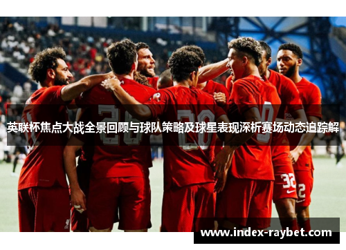 英联杯焦点大战全景回顾与球队策略及球星表现深析赛场动态追踪解 英联杯焦点大战全景回顾与球队策略及球星表现深析赛场动态追踪解