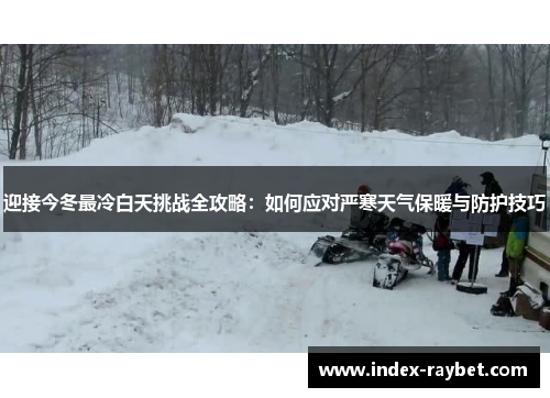 迎接今冬最冷白天挑战全攻略:如何应对严寒天气保暖与防护技巧 迎接今冬最冷白天挑战全攻略:如何应对严寒天气保暖与防护技巧